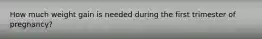 How much weight gain is needed during the first trimester of pregnancy?