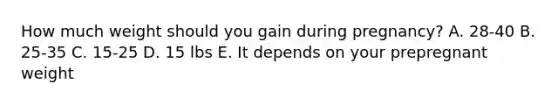 How much weight should you gain during pregnancy? A. 28-40 B. 25-35 C. 15-25 D. 15 lbs E. It depends on your prepregnant weight