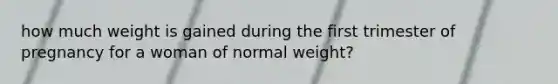 how much weight is gained during the first trimester of pregnancy for a woman of normal weight?