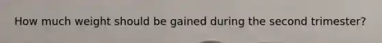 How much weight should be gained during the second trimester?