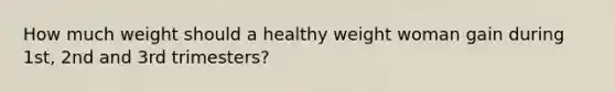 How much weight should a healthy weight woman gain during 1st, 2nd and 3rd trimesters?