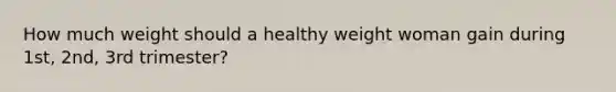 How much weight should a healthy weight woman gain during 1st, 2nd, 3rd trimester?