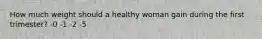 How much weight should a healthy woman gain during the first trimester? -0 -1 -2 -5