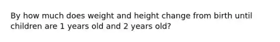 By how much does weight and height change from birth until children are 1 years old and 2 years old?