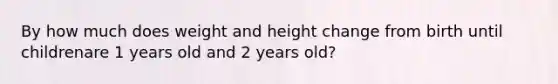 By how much does weight and height change from birth until childrenare 1 years old and 2 years old?