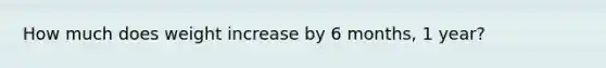 How much does weight increase by 6 months, 1 year?