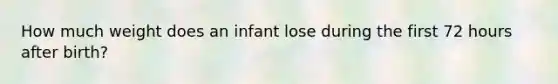 How much weight does an infant lose during the first 72 hours after birth?