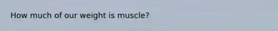 How much of our weight is muscle?