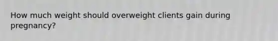 How much weight should overweight clients gain during pregnancy?