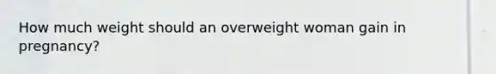 How much weight should an overweight woman gain in pregnancy?