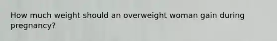 How much weight should an overweight woman gain during pregnancy?