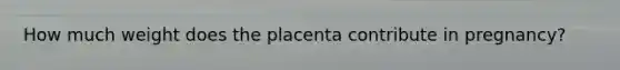 How much weight does the placenta contribute in pregnancy?