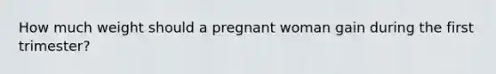 How much weight should a pregnant woman gain during the first trimester?