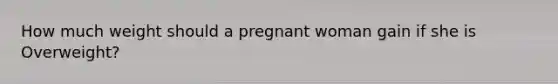 How much weight should a pregnant woman gain if she is Overweight?