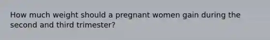 How much weight should a pregnant women gain during the second and third trimester?