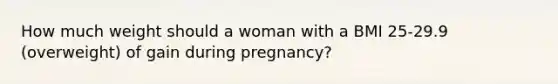 How much weight should a woman with a BMI 25-29.9 (overweight) of gain during pregnancy?