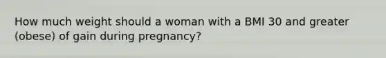 How much weight should a woman with a BMI 30 and greater (obese) of gain during pregnancy?