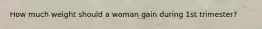 How much weight should a woman gain during 1st trimester?