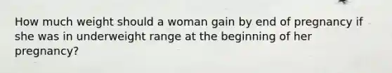 How much weight should a woman gain by end of pregnancy if she was in underweight range at the beginning of her pregnancy?