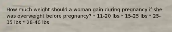 How much weight should a woman gain during pregnancy if she was overweight before pregnancy? * 11-20 lbs * 15-25 lbs * 25-35 lbs * 28-40 lbs