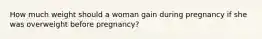 How much weight should a woman gain during pregnancy if she was overweight before pregnancy?