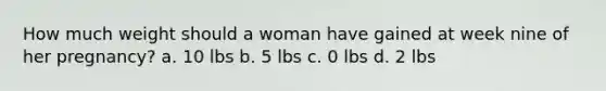 How much weight should a woman have gained at week nine of her pregnancy? a. 10 lbs b. 5 lbs c. 0 lbs d. 2 lbs