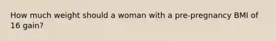 How much weight should a woman with a pre-pregnancy BMI of 16 gain?