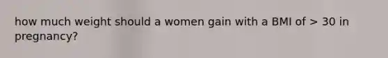 how much weight should a women gain with a BMI of > 30 in pregnancy?