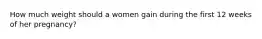 How much weight should a women gain during the first 12 weeks of her pregnancy?