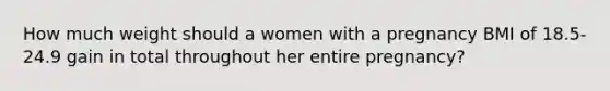 How much weight should a women with a pregnancy BMI of 18.5-24.9 gain in total throughout her entire pregnancy?