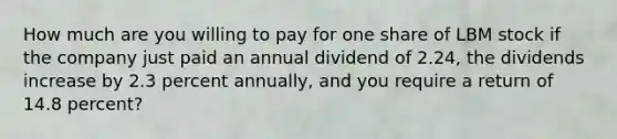 How much are you willing to pay for one share of LBM stock if the company just paid an annual dividend of 2.24, the dividends increase by 2.3 percent annually, and you require a return of 14.8 percent?