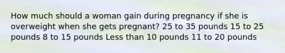 How much should a woman gain during pregnancy if she is overweight when she gets pregnant? 25 to 35 pounds 15 to 25 pounds 8 to 15 pounds Less than 10 pounds 11 to 20 pounds