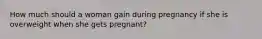 How much should a woman gain during pregnancy if she is overweight when she gets pregnant?