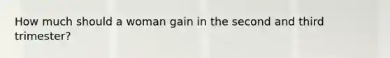 How much should a woman gain in the second and third trimester?