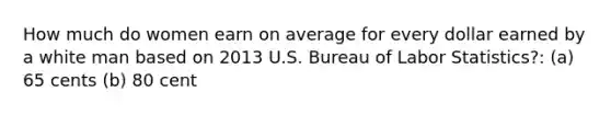 How much do women earn on average for every dollar earned by a white man based on 2013 U.S. Bureau of Labor Statistics?: (a) 65 cents (b) 80 cent