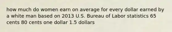 how much do women earn on average for every dollar earned by a white man based on 2013 U.S. Bureau of Labor statistics 65 cents 80 cents one dollar 1.5 dollars