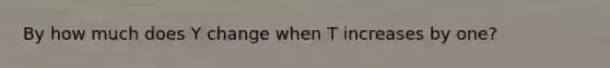 By how much does Y change when T increases by​ one?