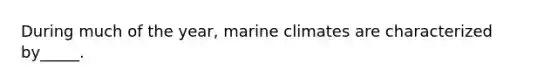 During much of the year, marine climates are characterized by_____.