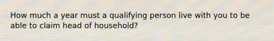 How much a year must a qualifying person live with you to be able to claim head of household?