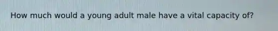 How much would a young adult male have a vital capacity of?