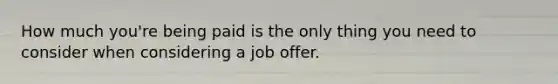 How much you're being paid is the only thing you need to consider when considering a job offer.