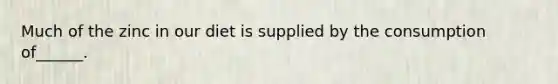 Much of the zinc in our diet is supplied by the consumption of______.