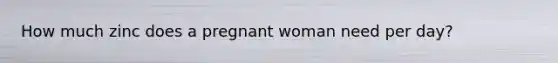 How much zinc does a pregnant woman need per day?