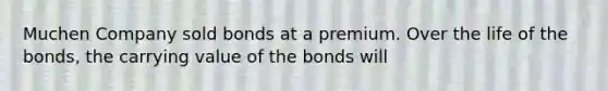 Muchen Company sold bonds at a premium. Over the life of the bonds, the carrying value of the bonds will