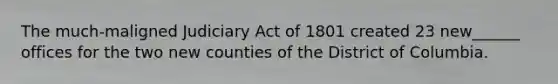 The much-maligned Judiciary Act of 1801 created 23 new______ offices for the two new counties of the District of Columbia.