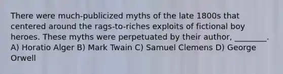 There were much-publicized myths of the late 1800s that centered around the rags-to-riches exploits of fictional boy heroes. These myths were perpetuated by their author, ________. A) Horatio Alger B) Mark Twain C) Samuel Clemens D) George Orwell