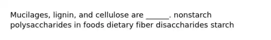 Mucilages, lignin, and cellulose are ______. nonstarch polysaccharides in foods dietary fiber disaccharides starch