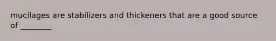 mucilages are stabilizers and thickeners that are a good source of ________