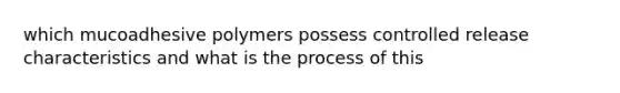 which mucoadhesive polymers possess controlled release characteristics and what is the process of this