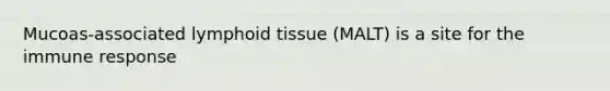 Mucoas-associated lymphoid tissue (MALT) is a site for the immune response